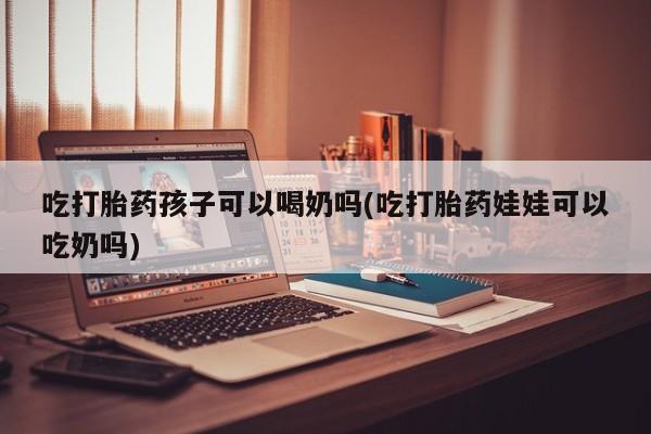 米非司酮片在线下单药店吃打胎药孩子可以喝奶吗(吃打胎药娃娃可以吃奶吗)