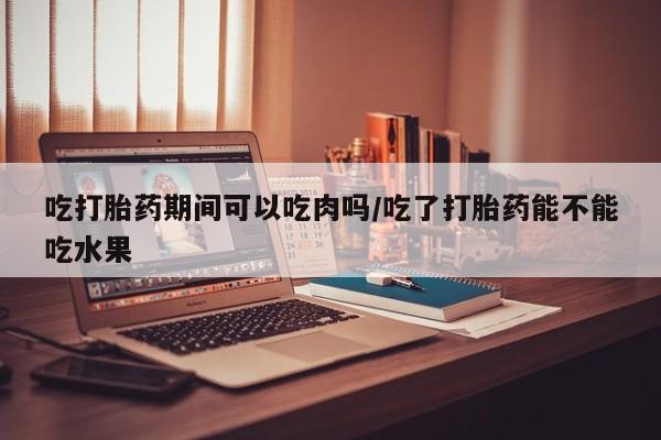 米非司酮片在线下单药店吃打胎药期间可以吃肉吗/吃了打胎药能不能吃水果