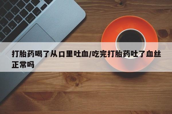米非司酮片在线下单药店打胎药喝了从口里吐血/吃完打胎药吐了血丝正常吗