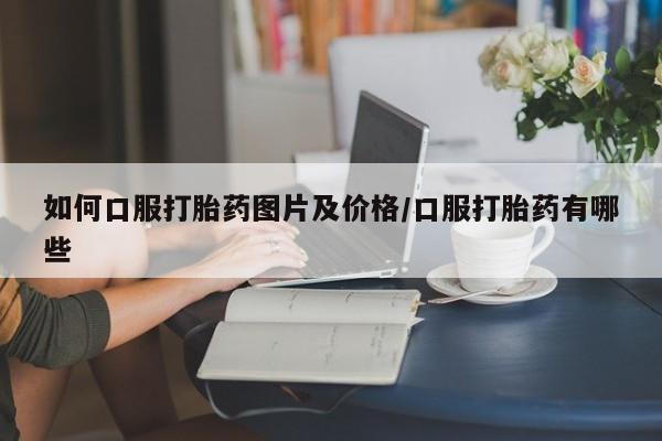 米非司酮片在线下单药店如何口服打胎药图片及价格/口服打胎药有哪些