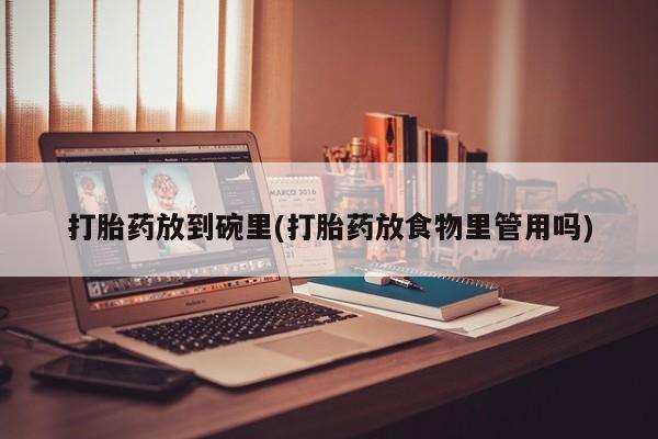 米非司酮片在线下单药店打胎药放到碗里(打胎药放食物里管用吗)