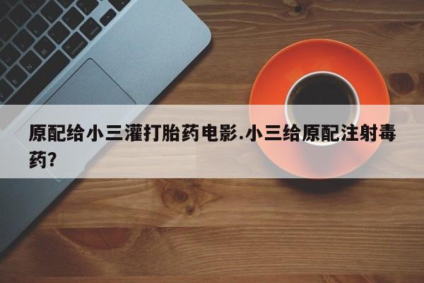 米非司酮片在线下单药店原配给小三灌打胎药电影.小三给原配注射毒药？