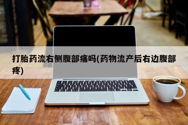 米非司酮片在线下单药店打胎药流右侧腹部痛吗(药物流产后右边腹部疼)