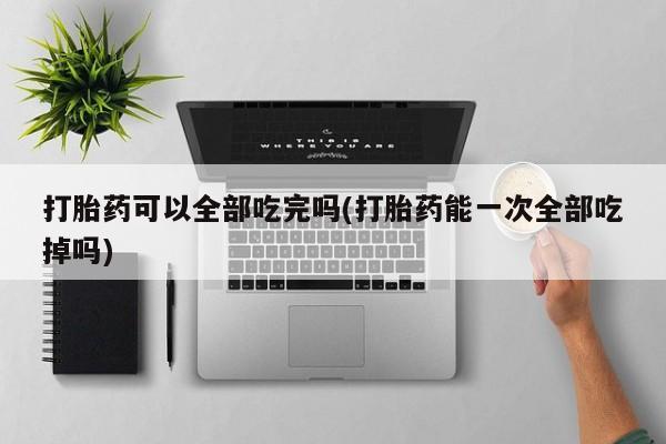 米非司酮片在线下单药店打胎药可以全部吃完吗(打胎药能一次全部吃掉吗)
