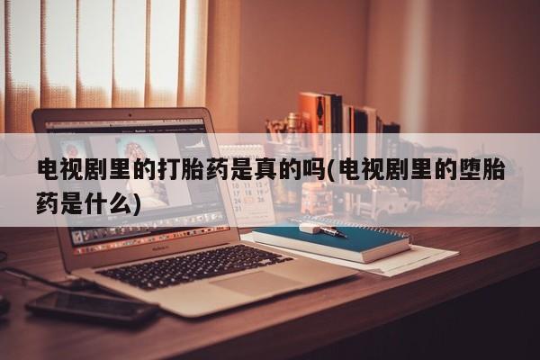 米非司酮片在线下单药店电视剧里的打胎药是真的吗(电视剧里的堕胎药是什么)