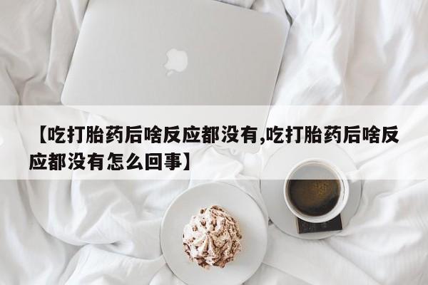 米非司酮片在线下单药店【吃打胎药后啥反应都没有,吃打胎药后啥反应都没有怎么回事】