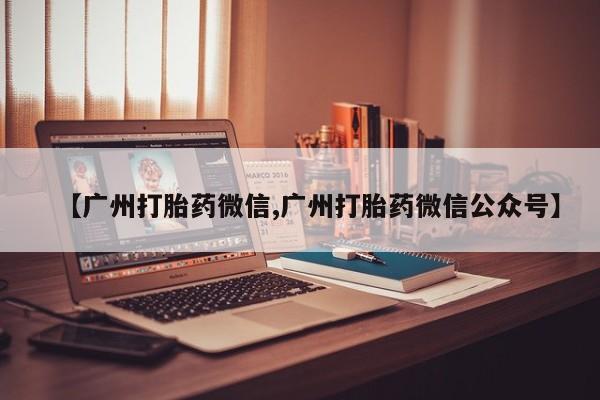米非司酮片在线下单药店【广州打胎药微信,广州打胎药微信公众号】