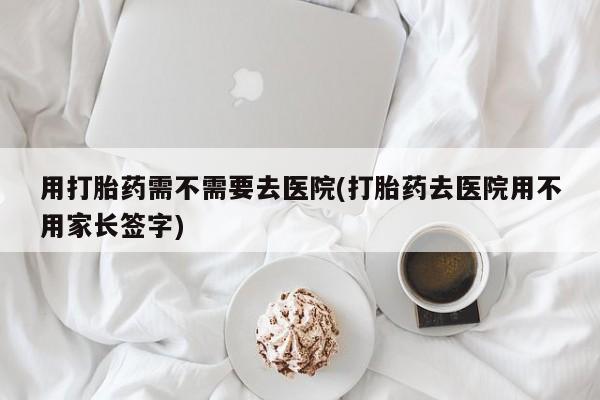 米非司酮片在线下单药店用打胎药需不需要去医院(打胎药去医院用不用家长签字)
