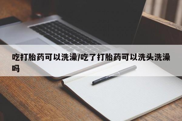 米非司酮片在线下单药店吃打胎药可以洗澡/吃了打胎药可以洗头洗澡吗