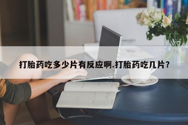 米非司酮片在线下单药店打胎药吃多少片有反应啊.打胎药吃几片？