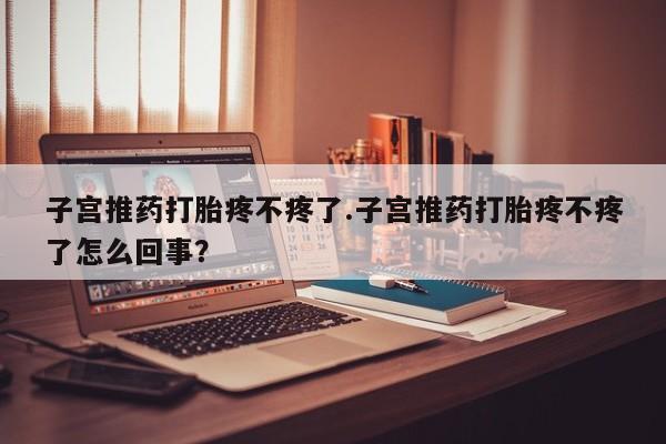 米非司酮片在线下单药店子宫推药打胎疼不疼了.子宫推药打胎疼不疼了怎么回事？