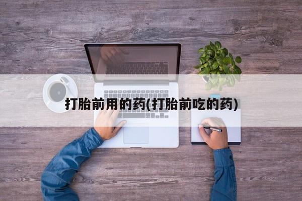 米非司酮片在线下单药店打胎前用的药(打胎前吃的药)
