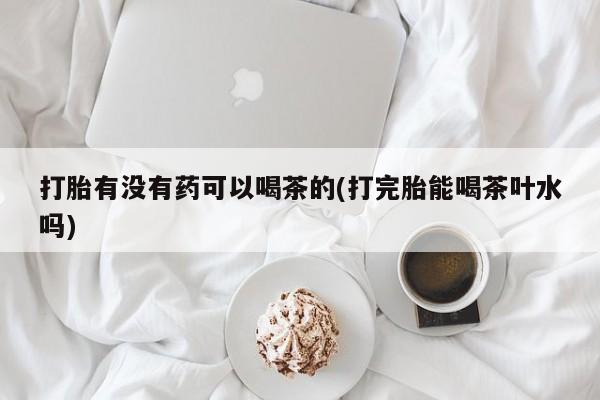 米非司酮片在线下单药店打胎有没有药可以喝茶的(打完胎能喝茶叶水吗)