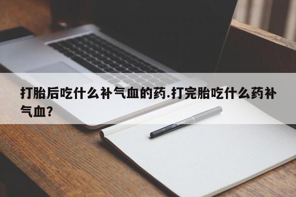 米非司酮片在线下单药店打胎后吃什么补气血的药.打完胎吃什么药补气血？