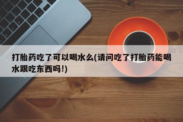 米非司酮片在线下单药店打胎药吃了可以喝水么(请问吃了打胎药能喝水跟吃东西吗!)