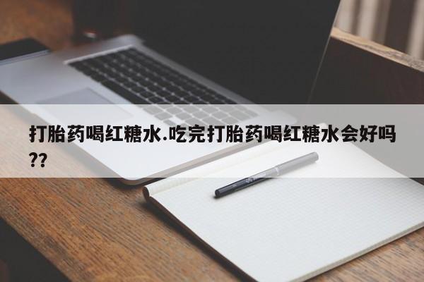 米非司酮片在线下单药店打胎药喝红糖水.吃完打胎药喝红糖水会好吗?？