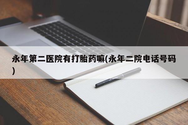 米非司酮片在线下单药店永年第二医院有打胎药嘛(永年二院电话号码)