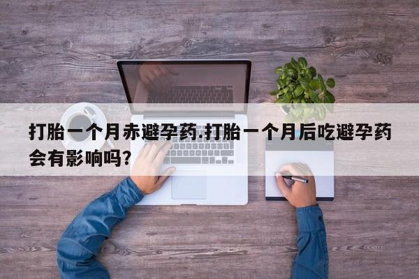 米非司酮片在线下单药店打胎一个月赤避孕药.打胎一个月后吃避孕药会有影响吗？