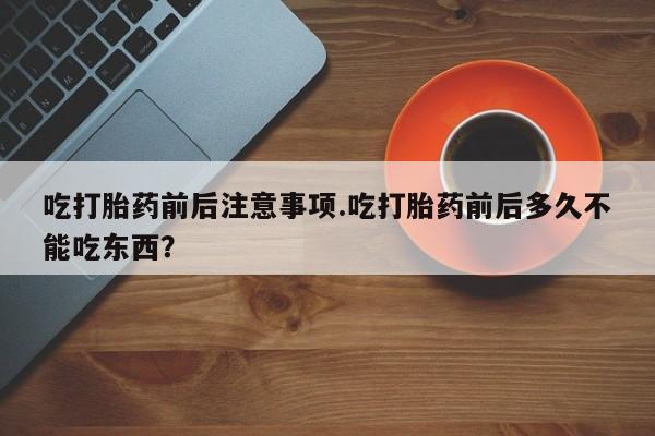 米非司酮片在线下单药店吃打胎药前后注意事项.吃打胎药前后多久不能吃东西？
