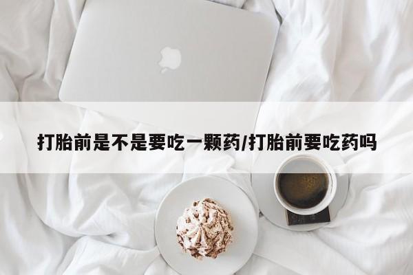 米非司酮片在线下单药店打胎前是不是要吃一颗药/打胎前要吃药吗