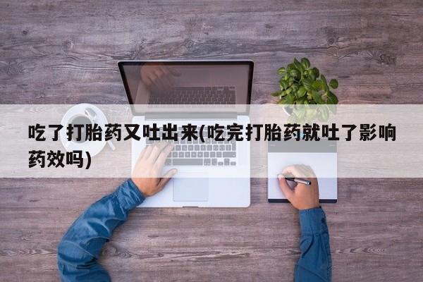 米非司酮片在线下单药店吃了打胎药又吐出来(吃完打胎药就吐了影响药效吗)