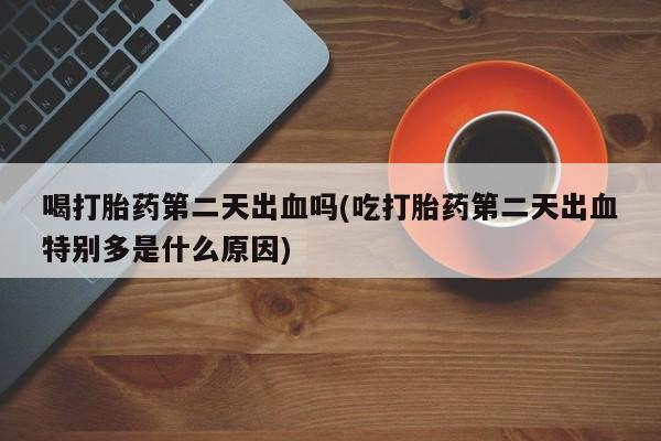 米非司酮片在线下单药店喝打胎药第二天出血吗(吃打胎药第二天出血特别多是什么原因)
