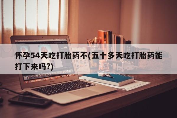 米非司酮片在线下单药店怀孕54天吃打胎药不(五十多天吃打胎药能打下来吗?)