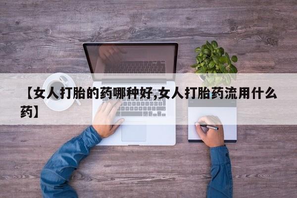 米非司酮片在线下单药店【女人打胎的药哪种好,女人打胎药流用什么药】