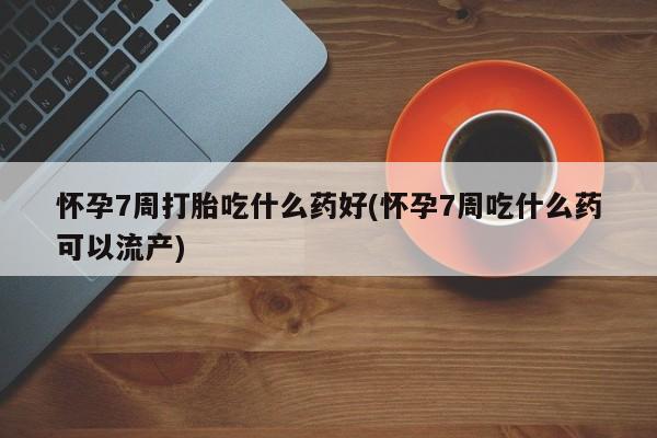米非司酮片在线下单药店怀孕7周打胎吃什么药好(怀孕7周吃什么药可以流产)