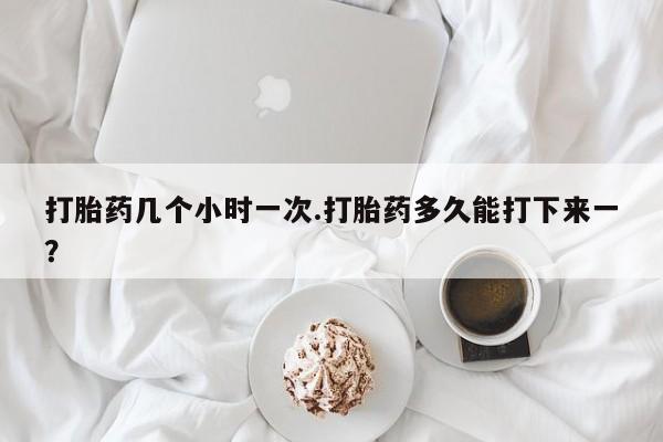 米非司酮片在线下单药店打胎药几个小时一次.打胎药多久能打下来一？