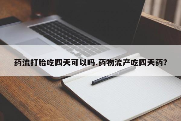 米非司酮片在线下单药店药流打胎吃四天可以吗.药物流产吃四天药？