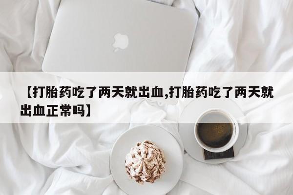 米非司酮片在线下单药店【打胎药吃了两天就出血,打胎药吃了两天就出血正常吗】