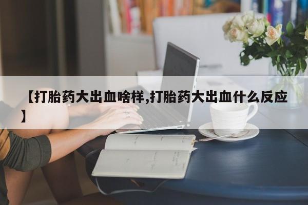 米非司酮片在线下单药店【打胎药大出血啥样,打胎药大出血什么反应】