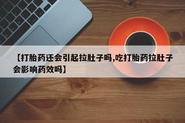 米非司酮片在线下单药店【打胎药还会引起拉肚子吗,吃打胎药拉肚子会影响药效吗】