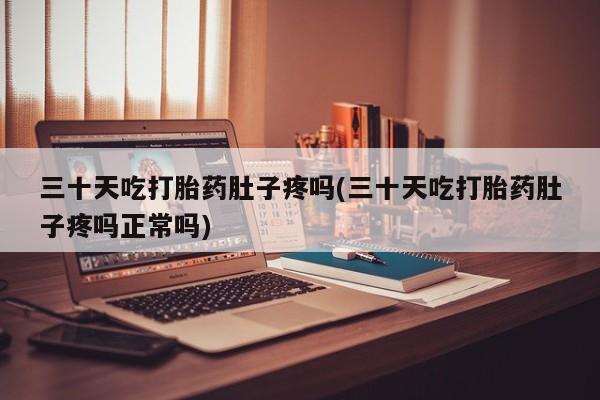 米非司酮片在线下单药店三十天吃打胎药肚子疼吗(三十天吃打胎药肚子疼吗正常吗)