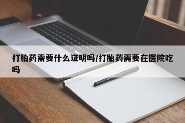 米非司酮片在线下单药店打胎药需要什么证明吗/打胎药需要在医院吃吗