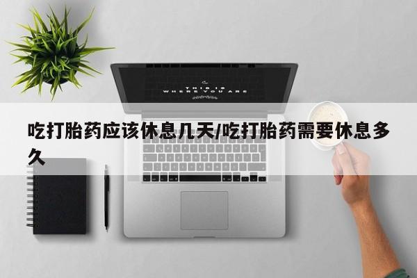 米非司酮片在线下单药店吃打胎药应该休息几天/吃打胎药需要休息多久