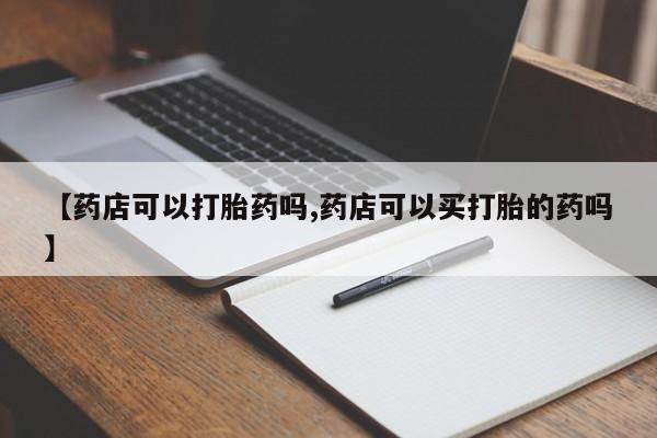 米非司酮片在线下单药店【药店可以打胎药吗,药店可以买打胎的药吗】