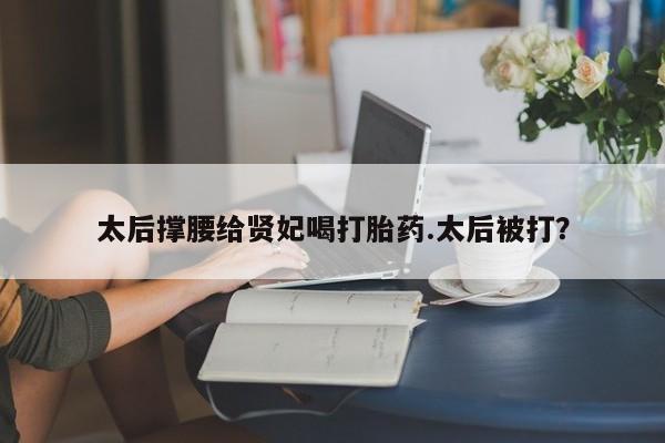 米非司酮片在线下单药店太后撑腰给贤妃喝打胎药.太后被打？