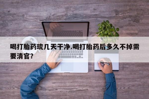 米非司酮片在线下单药店喝打胎药琉几天干净.喝打胎药后多久不掉需要清官？