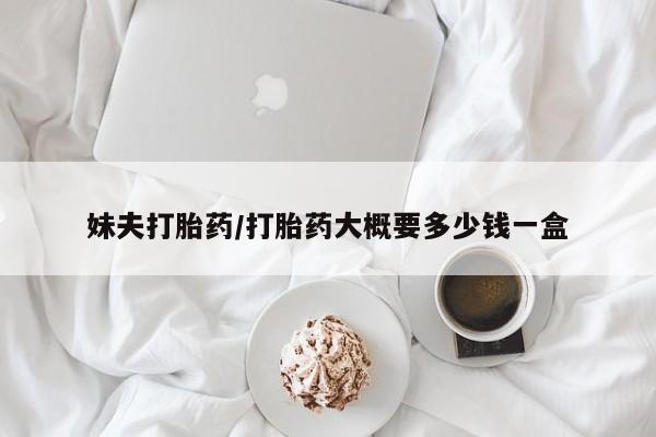 米非司酮片在线下单药店妹夫打胎药/打胎药大概要多少钱一盒