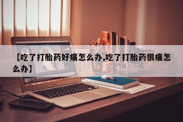 米非司酮片在线下单药店【吃了打胎药好痛怎么办,吃了打胎药很痛怎么办】