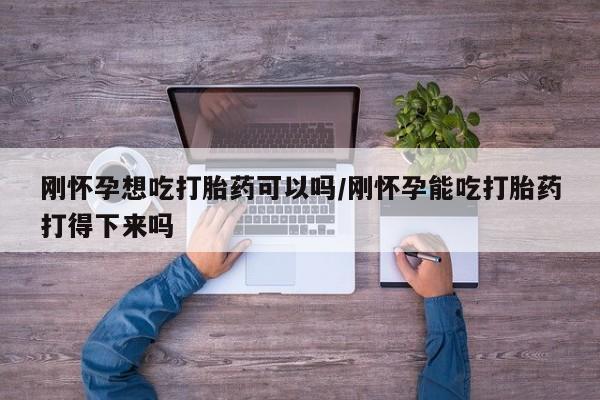 米非司酮片在线下单药店刚怀孕想吃打胎药可以吗/刚怀孕能吃打胎药打得下来吗