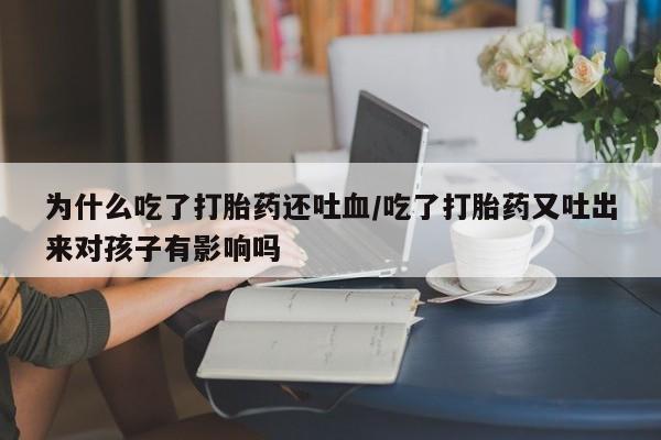 米非司酮片在线下单药店为什么吃了打胎药还吐血/吃了打胎药又吐出来对孩子有影响吗