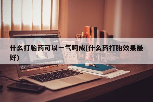 米非司酮片在线下单药店什么打胎药可以一气呵成(什么药打胎效果最好)
