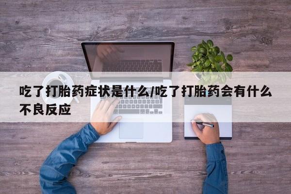 米非司酮片在线下单药店吃了打胎药症状是什么/吃了打胎药会有什么不良反应