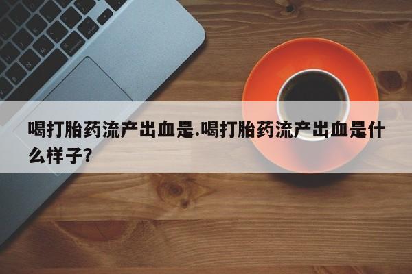 米非司酮片在线下单药店喝打胎药流产出血是.喝打胎药流产出血是什么样子？