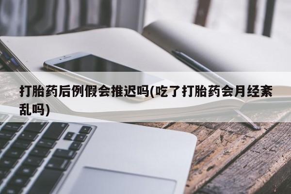 米非司酮片在线下单药店打胎药后例假会推迟吗(吃了打胎药会月经紊乱吗)