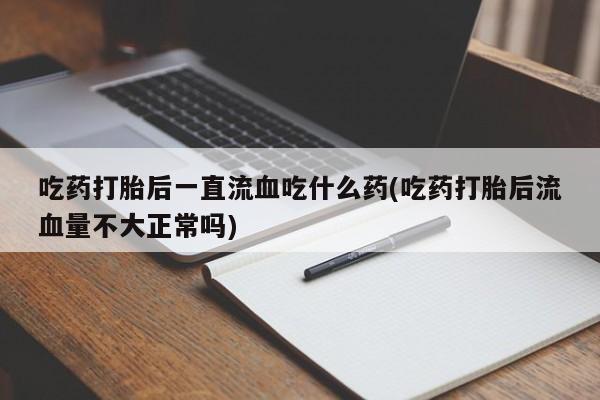 米非司酮片在线下单药店吃药打胎后一直流血吃什么药(吃药打胎后流血量不大正常吗)