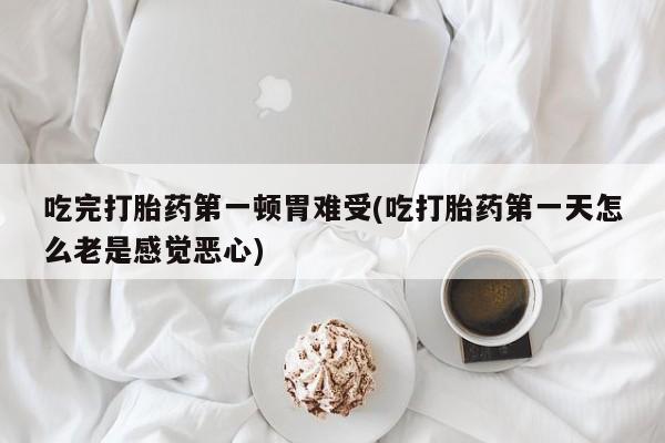 米非司酮片在线下单药店吃完打胎药第一顿胃难受(吃打胎药第一天怎么老是感觉恶心)